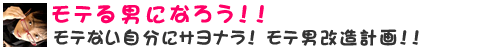 モテない自分にサヨナラ！モテ男改造計画！！